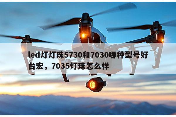 led灯灯珠5730和7030哪种型号好台宏，7035灯珠怎么样-第1张图片-led灯珠, 贴片led灯珠, 直插led灯珠, 大功率灯珠, 3528灯珠, led灯珠厂家广东台宏光电科技有限公司 服务热线400-689-8189