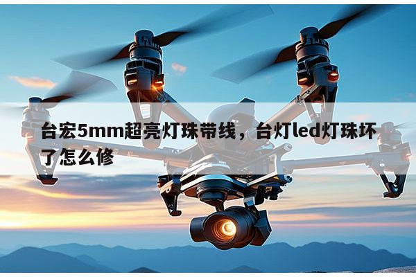 台宏5mm超亮灯珠带线，台灯led灯珠坏了怎么修-第1张图片-led灯珠, 贴片led灯珠, 直插led灯珠, 大功率灯珠, 3528灯珠, led灯珠厂家广东台宏光电科技有限公司 服务热线400-689-8189