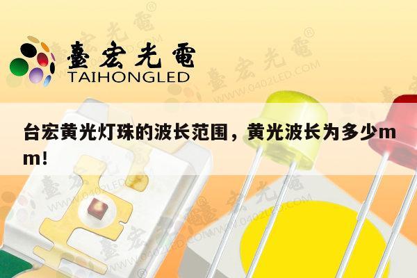 台宏黄光灯珠的波长范围,黄光波长为多少mm!-第1张图片-led灯珠, 贴片led灯珠, 直插led灯珠, 大功率灯珠, 3528灯珠, led灯珠厂家广东台宏光电科技有限公司 服务热线400-689-8189 台宏黄光灯珠的波长范围,黄光波长为多少mm!-第1张图片-led灯珠, 贴片led灯珠, 直插led灯珠, 大功率灯珠, 3528灯珠, led灯珠厂家广东台宏光电科技有限公司 服务热线400-689-8189