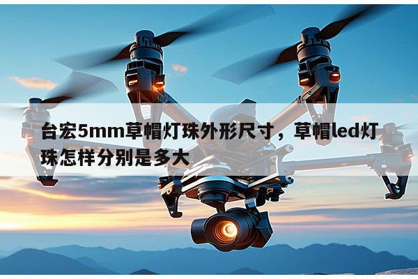 台宏5mm草帽灯珠外形尺寸，草帽led灯珠怎样分别是多大-第1张图片-led灯珠, 贴片led灯珠, 直插led灯珠, 大功率灯珠, 3528灯珠, led灯珠厂家广东台宏光电科技有限公司 服务热线400-689-8189