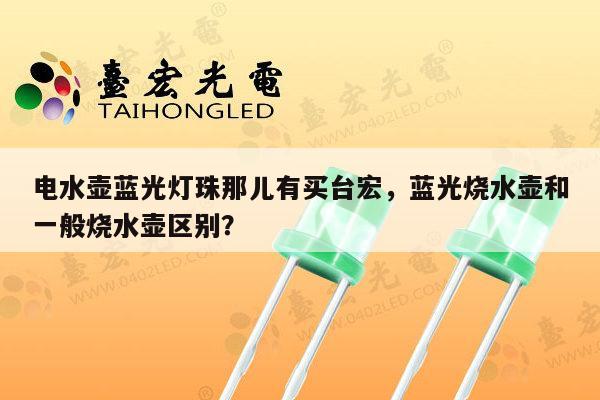 电水壶蓝光灯珠那儿有买台宏,蓝光烧水壶和一般烧水壶区别?-第1张图片-led灯珠, 贴片led灯珠, 直插led灯珠, 大功率灯珠, 3528灯珠, led灯珠厂家广东台宏光电科技有限公司 服务热线400-689-8189 电水壶蓝光灯珠那儿有买台宏,蓝光烧水壶和一般烧水壶区别?-第1张图片-led灯珠, 贴片led灯珠, 直插led灯珠, 大功率灯珠, 3528灯珠, led灯珠厂家广东台宏光电科技有限公司 服务热线400-689-8189