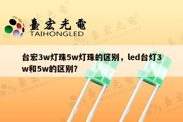 台宏3w灯珠5w灯珠的区别，led台灯3w和5w的区别？-第1张图片-led灯珠, 贴片led灯珠, 直插led灯珠, 大功率灯珠, 3528灯珠, led灯珠厂家广东台宏光电科技有限公司 服务热线400-689-8189
