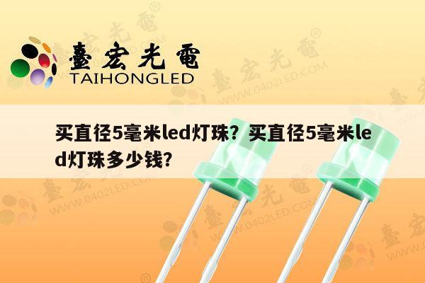 买直径5毫米led灯珠?买直径5毫米led灯珠多少钱?-第1张图片-led灯珠, 贴片led灯珠, 直插led灯珠, 大功率灯珠, 3528灯珠, led灯珠厂家广东台宏光电科技有限公司 服务热线400-689-8189 买直径5毫米led灯珠?买直径5毫米led灯珠多少钱?-第1张图片-led灯珠, 贴片led灯珠, 直插led灯珠, 大功率灯珠, 3528灯珠, led灯珠厂家广东台宏光电科技有限公司 服务热线400-689-8189