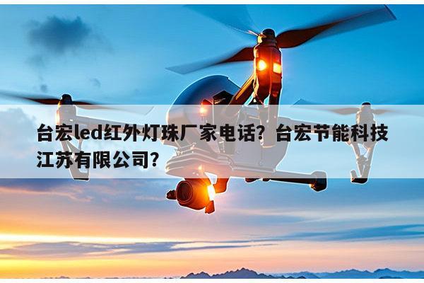 台宏led红外灯珠厂家电话?台宏节能科技江苏有限公司?-第1张图片-led灯珠, 贴片led灯珠, 直插led灯珠, 大功率灯珠, 3528灯珠, led灯珠厂家广东台宏光电科技有限公司 服务热线400-689-8189 台宏led红外灯珠厂家电话?台宏节能科技江苏有限公司?-第1张图片-led灯珠, 贴片led灯珠, 直插led灯珠, 大功率灯珠, 3528灯珠, led灯珠厂家广东台宏光电科技有限公司 服务热线400-689-8189