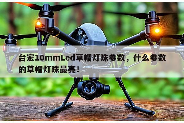 台宏10mmLed草帽灯珠参数，什么参数的草帽灯珠最亮！-第1张图片-led灯珠, 贴片led灯珠, 直插led灯珠, 大功率灯珠, 3528灯珠, led灯珠厂家广东台宏光电科技有限公司 服务热线400-689-8189
