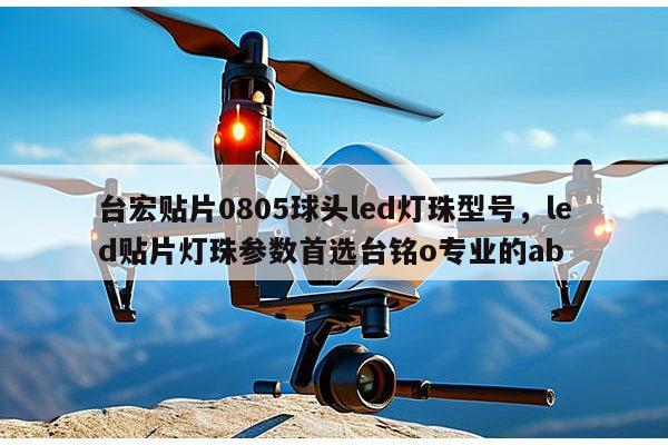 台宏贴片0805球头led灯珠型号,led贴片灯珠参数首选台铭o专业的ab-第1张图片-led灯珠, 贴片led灯珠, 直插led灯珠, 大功率灯珠, 3528灯珠, led灯珠厂家广东台宏光电科技有限公司 服务热线400-689-8189 台宏贴片0805球头led灯珠型号,led贴片灯珠参数首选台铭o专业的ab-第1张图片-led灯珠, 贴片led灯珠, 直插led灯珠, 大功率灯珠, 3528灯珠, led灯珠厂家广东台宏光电科技有限公司 服务热线400-689-8189