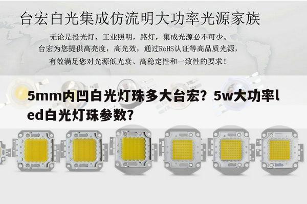 5mm内凹白光灯珠多大台宏?5w大功率led白光灯珠参数?-第1张图片-led灯珠, 贴片led灯珠, 直插led灯珠, 大功率灯珠, 3528灯珠, led灯珠厂家广东台宏光电科技有限公司 服务热线400-689-8189 5mm内凹白光灯珠多大台宏?5w大功率led白光灯珠参数?-第1张图片-led灯珠, 贴片led灯珠, 直插led灯珠, 大功率灯珠, 3528灯珠, led灯珠厂家广东台宏光电科技有限公司 服务热线400-689-8189