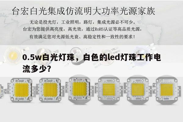 0.5w白光灯珠,白色的led灯珠工作电流多少?-第1张图片-led灯珠, 贴片led灯珠, 直插led灯珠, 大功率灯珠, 3528灯珠, led灯珠厂家广东台宏光电科技有限公司 服务热线400-689-8189 0.5w白光灯珠,白色的led灯珠工作电流多少?-第1张图片-led灯珠, 贴片led灯珠, 直插led灯珠, 大功率灯珠, 3528灯珠, led灯珠厂家广东台宏光电科技有限公司 服务热线400-689-8189