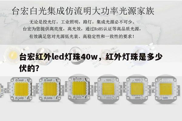 台宏红外led灯珠40w,红外灯珠是多少伏的?-第1张图片-led灯珠, 贴片led灯珠, 直插led灯珠, 大功率灯珠, 3528灯珠, led灯珠厂家广东台宏光电科技有限公司 服务热线400-689-8189 台宏红外led灯珠40w,红外灯珠是多少伏的?-第1张图片-led灯珠, 贴片led灯珠, 直插led灯珠, 大功率灯珠, 3528灯珠, led灯珠厂家广东台宏光电科技有限公司 服务热线400-689-8189