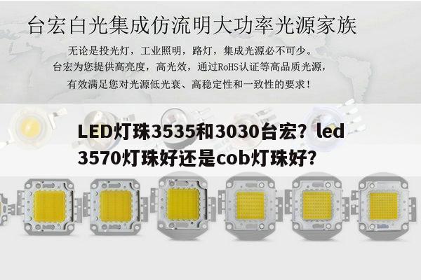 LED灯珠3535和3030台宏?led3570灯珠好还是cob灯珠好?-第1张图片-led灯珠, 贴片led灯珠, 直插led灯珠, 大功率灯珠, 3528灯珠, led灯珠厂家广东台宏光电科技有限公司 服务热线400-689-8189 LED灯珠3535和3030台宏?led3570灯珠好还是cob灯珠好?-第1张图片-led灯珠, 贴片led灯珠, 直插led灯珠, 大功率灯珠, 3528灯珠, led灯珠厂家广东台宏光电科技有限公司 服务热线400-689-8189