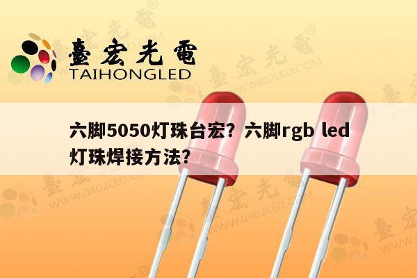 六脚5050灯珠台宏？六脚rgb led灯珠焊接方法？-第1张图片-led灯珠, 贴片led灯珠, 直插led灯珠, 大功率灯珠, 3528灯珠, led灯珠厂家广东台宏光电科技有限公司 服务热线400-689-8189