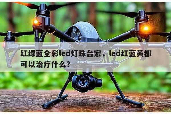 红绿蓝全彩led灯珠台宏,led红蓝黄都可以治疗什么?-第1张图片-led灯珠, 贴片led灯珠, 直插led灯珠, 大功率灯珠, 3528灯珠, led灯珠厂家广东台宏光电科技有限公司 服务热线400-689-8189 红绿蓝全彩led灯珠台宏,led红蓝黄都可以治疗什么?-第1张图片-led灯珠, 贴片led灯珠, 直插led灯珠, 大功率灯珠, 3528灯珠, led灯珠厂家广东台宏光电科技有限公司 服务热线400-689-8189