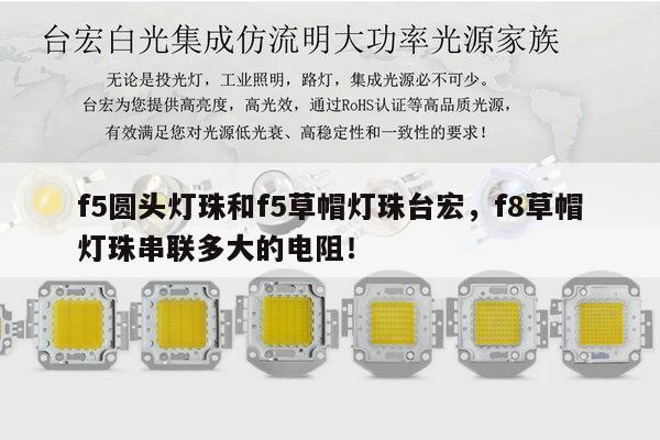 f5圆头灯珠和f5草帽灯珠台宏,f8草帽灯珠串联多大的电阻!-第1张图片-led灯珠, 贴片led灯珠, 直插led灯珠, 大功率灯珠, 3528灯珠, led灯珠厂家广东台宏光电科技有限公司 服务热线400-689-8189 f5圆头灯珠和f5草帽灯珠台宏,f8草帽灯珠串联多大的电阻!-第1张图片-led灯珠, 贴片led灯珠, 直插led灯珠, 大功率灯珠, 3528灯珠, led灯珠厂家广东台宏光电科技有限公司 服务热线400-689-8189