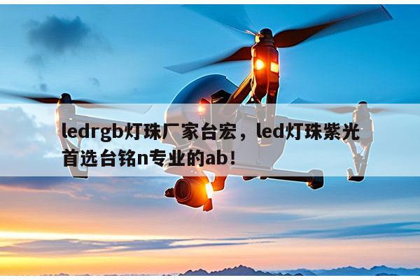 ledrgb灯珠厂家台宏，led灯珠紫光首选台铭n专业的ab！-第1张图片-led灯珠, 贴片led灯珠, 直插led灯珠, 大功率灯珠, 3528灯珠, led灯珠厂家广东台宏光电科技有限公司 服务热线400-689-8189