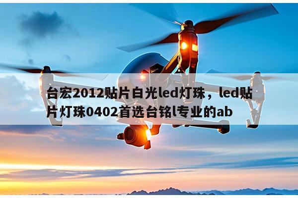 台宏2012贴片白光led灯珠,led贴片灯珠0402首选台铭l专业的ab-第1张图片-led灯珠, 贴片led灯珠, 直插led灯珠, 大功率灯珠, 3528灯珠, led灯珠厂家广东台宏光电科技有限公司 服务热线400-689-8189 台宏2012贴片白光led灯珠,led贴片灯珠0402首选台铭l专业的ab-第1张图片-led灯珠, 贴片led灯珠, 直插led灯珠, 大功率灯珠, 3528灯珠, led灯珠厂家广东台宏光电科技有限公司 服务热线400-689-8189