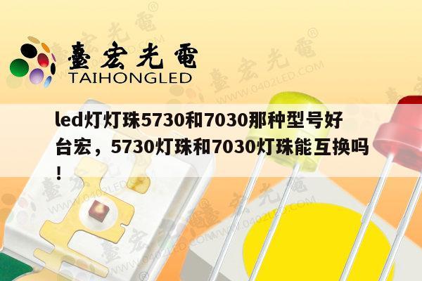 led灯灯珠5730和7030那种型号好台宏,5730灯珠和7030灯珠能互换吗!-第1张图片-led灯珠, 贴片led灯珠, 直插led灯珠, 大功率灯珠, 3528灯珠, led灯珠厂家广东台宏光电科技有限公司 服务热线400-689-8189 led灯灯珠5730和7030那种型号好台宏,5730灯珠和7030灯珠能互换吗!-第1张图片-led灯珠, 贴片led灯珠, 直插led灯珠, 大功率灯珠, 3528灯珠, led灯珠厂家广东台宏光电科技有限公司 服务热线400-689-8189