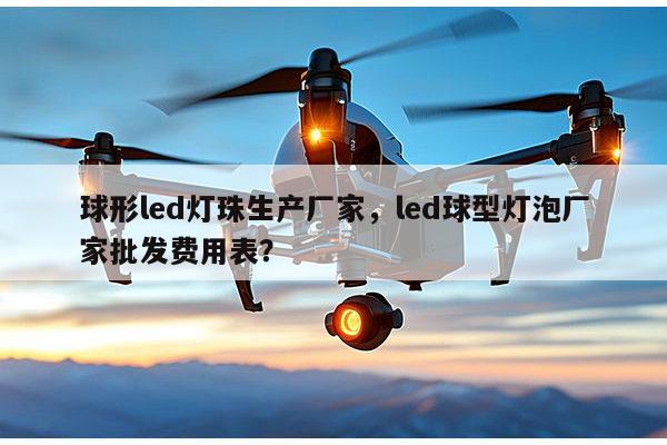 球形led灯珠生产厂家，led球型灯泡厂家批发费用表？-第1张图片-led灯珠, 贴片led灯珠, 直插led灯珠, 大功率灯珠, 3528灯珠, led灯珠厂家广东台宏光电科技有限公司 服务热线400-689-8189