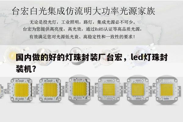 国内做的好的灯珠封装厂台宏,led灯珠封装机?-第1张图片-led灯珠, 贴片led灯珠, 直插led灯珠, 大功率灯珠, 3528灯珠, led灯珠厂家广东台宏光电科技有限公司 服务热线400-689-8189 国内做的好的灯珠封装厂台宏,led灯珠封装机?-第1张图片-led灯珠, 贴片led灯珠, 直插led灯珠, 大功率灯珠, 3528灯珠, led灯珠厂家广东台宏光电科技有限公司 服务热线400-689-8189