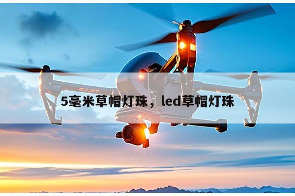 5毫米草帽灯珠,led草帽灯珠-第1张图片-led灯珠, 贴片led灯珠, 直插led灯珠, 大功率灯珠, 3528灯珠, led灯珠厂家广东台宏光电科技有限公司 服务热线400-689-8189 5毫米草帽灯珠,led草帽灯珠-第1张图片-led灯珠, 贴片led灯珠, 直插led灯珠, 大功率灯珠, 3528灯珠, led灯珠厂家广东台宏光电科技有限公司 服务热线400-689-8189