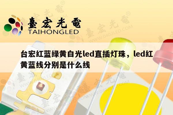 台宏红蓝绿黄白光led直插灯珠，led红黄蓝线分别是什么线-第1张图片-led灯珠, 贴片led灯珠, 直插led灯珠, 大功率灯珠, 3528灯珠, led灯珠厂家广东台宏光电科技有限公司 服务热线400-689-8189