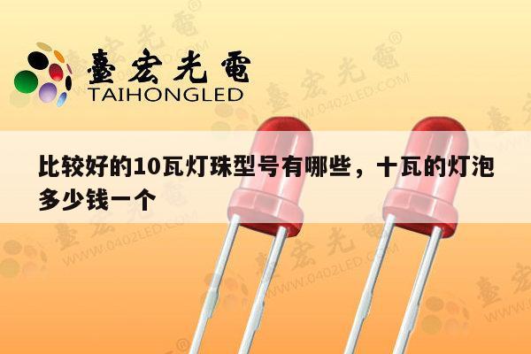 比较好的10瓦灯珠型号有哪些，十瓦的灯泡多少钱一个-第1张图片-led灯珠, 贴片led灯珠, 直插led灯珠, 大功率灯珠, 3528灯珠, led灯珠厂家广东台宏光电科技有限公司 服务热线400-689-8189