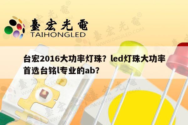 台宏2016大功率灯珠？led灯珠大功率首选台铭l专业的ab？-第1张图片-led灯珠, 贴片led灯珠, 直插led灯珠, 大功率灯珠, 3528灯珠, led灯珠厂家广东台宏光电科技有限公司 服务热线400-689-8189