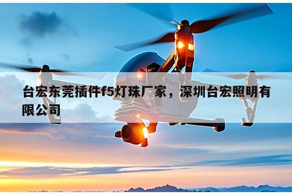 台宏东莞插件f5灯珠厂家，深圳台宏照明有限公司-第1张图片-led灯珠, 贴片led灯珠, 直插led灯珠, 大功率灯珠, 3528灯珠, led灯珠厂家广东台宏光电科技有限公司 服务热线400-689-8189