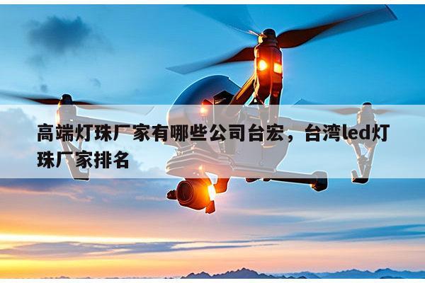 高端灯珠厂家有哪些公司台宏，台湾led灯珠厂家排名-第1张图片-led灯珠, 贴片led灯珠, 直插led灯珠, 大功率灯珠, 3528灯珠, led灯珠厂家广东台宏光电科技有限公司 服务热线400-689-8189