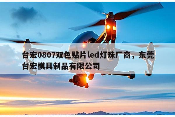 台宏0807双色贴片led灯珠厂商，东莞台宏模具制品有限公司-第1张图片-led灯珠, 贴片led灯珠, 直插led灯珠, 大功率灯珠, 3528灯珠, led灯珠厂家广东台宏光电科技有限公司 服务热线400-689-8189