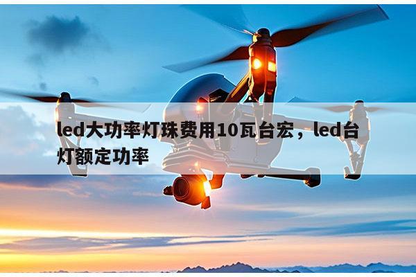 led大功率灯珠费用10瓦台宏，led台灯额定功率-第1张图片-led灯珠, 贴片led灯珠, 直插led灯珠, 大功率灯珠, 3528灯珠, led灯珠厂家广东台宏光电科技有限公司 服务热线400-689-8189
