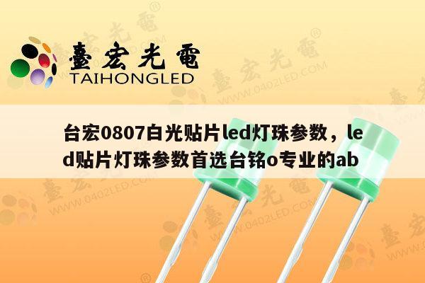 台宏0807白光贴片led灯珠参数，led贴片灯珠参数首选台铭o专业的ab-第1张图片-led灯珠, 贴片led灯珠, 直插led灯珠, 大功率灯珠, 3528灯珠, led灯珠厂家广东台宏光电科技有限公司 服务热线400-689-8189