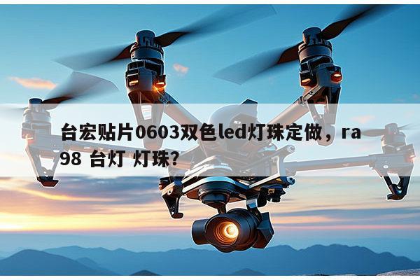 台宏贴片0603双色led灯珠定做,ra98 台灯 灯珠?-第1张图片-led灯珠, 贴片led灯珠, 直插led灯珠, 大功率灯珠, 3528灯珠, led灯珠厂家广东台宏光电科技有限公司 服务热线400-689-8189 台宏贴片0603双色led灯珠定做,ra98 台灯 灯珠?-第1张图片-led灯珠, 贴片led灯珠, 直插led灯珠, 大功率灯珠, 3528灯珠, led灯珠厂家广东台宏光电科技有限公司 服务热线400-689-8189