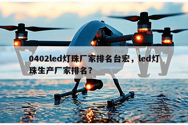0402led灯珠厂家排名台宏，led灯珠生产厂家排名？-第1张图片-led灯珠, 贴片led灯珠, 直插led灯珠, 大功率灯珠, 3528灯珠, led灯珠厂家广东台宏光电科技有限公司 服务热线400-689-8189
