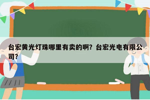 台宏黄光灯珠哪里有卖的啊？台宏光电有限公司？-第1张图片-led灯珠, 贴片led灯珠, 直插led灯珠, 大功率灯珠, 3528灯珠, led灯珠厂家广东台宏光电科技有限公司 服务热线400-689-8189
