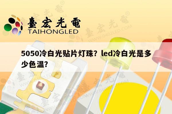 5050冷白光贴片灯珠？led冷白光是多少色温？-第1张图片-led灯珠, 贴片led灯珠, 直插led灯珠, 大功率灯珠, 3528灯珠, led灯珠厂家广东台宏光电科技有限公司 服务热线400-689-8189