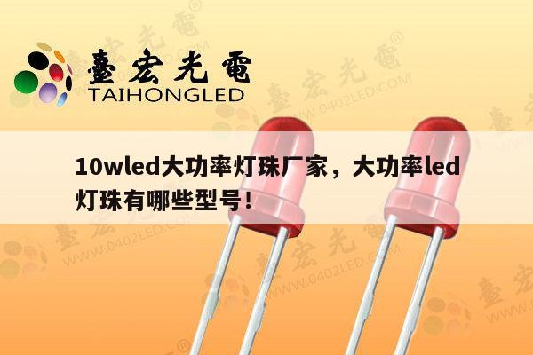 10wled大功率灯珠厂家，大功率led灯珠有哪些型号！-第1张图片-led灯珠, 贴片led灯珠, 直插led灯珠, 大功率灯珠, 3528灯珠, led灯珠厂家广东台宏光电科技有限公司 服务热线400-689-8189