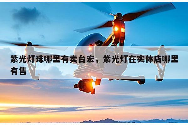 紫光灯珠哪里有卖台宏，紫光灯在实体店哪里有售-第1张图片-led灯珠, 贴片led灯珠, 直插led灯珠, 大功率灯珠, 3528灯珠, led灯珠厂家广东台宏光电科技有限公司 服务热线400-689-8189