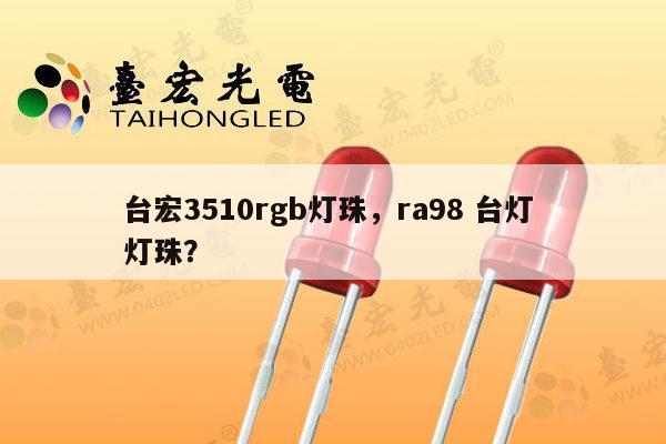 台宏3510rgb灯珠，ra98 台灯 灯珠？-第1张图片-led灯珠, 贴片led灯珠, 直插led灯珠, 大功率灯珠, 3528灯珠, led灯珠厂家广东台宏光电科技有限公司 服务热线400-689-8189