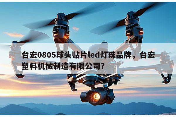 台宏0805球头贴片led灯珠品牌，台宏塑料机械制造有限公司？-第1张图片-led灯珠, 贴片led灯珠, 直插led灯珠, 大功率灯珠, 3528灯珠, led灯珠厂家广东台宏光电科技有限公司 服务热线400-689-8189