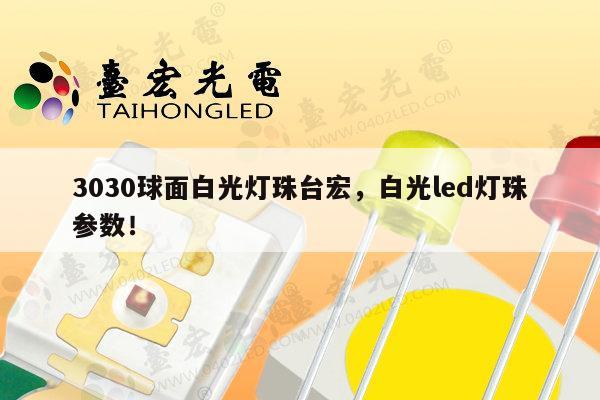 3030球面白光灯珠台宏，白光led灯珠参数！-第1张图片-led灯珠, 贴片led灯珠, 直插led灯珠, 大功率灯珠, 3528灯珠, led灯珠厂家广东台宏光电科技有限公司 服务热线400-689-8189