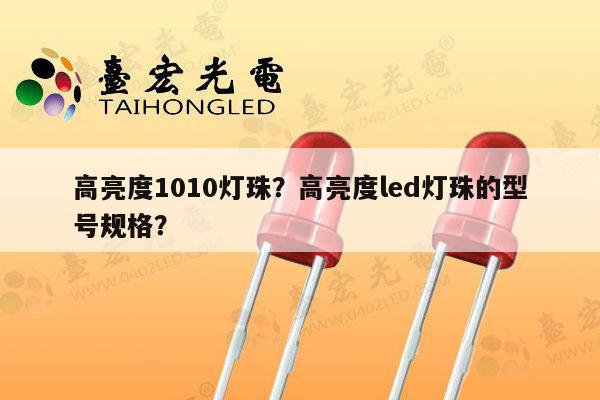 高亮度1010灯珠？高亮度led灯珠的型号规格？-第1张图片-led灯珠, 贴片led灯珠, 直插led灯珠, 大功率灯珠, 3528灯珠, led灯珠厂家广东台宏光电科技有限公司 服务热线400-689-8189