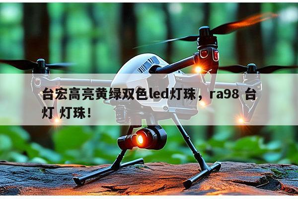 台宏高亮黄绿双色led灯珠，ra98 台灯 灯珠！-第1张图片-led灯珠, 贴片led灯珠, 直插led灯珠, 大功率灯珠, 3528灯珠, led灯珠厂家广东台宏光电科技有限公司 服务热线400-689-8189