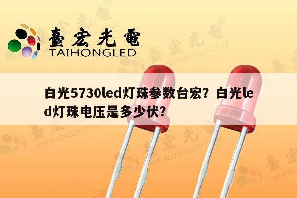 白光5730led灯珠参数台宏？白光led灯珠电压是多少伏？-第1张图片-led灯珠, 贴片led灯珠, 直插led灯珠, 大功率灯珠, 3528灯珠, led灯珠厂家广东台宏光电科技有限公司 服务热线400-689-8189