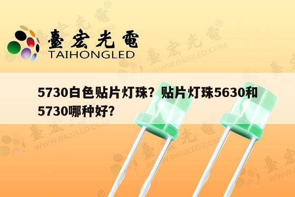 5730白色贴片灯珠？贴片灯珠5630和5730哪种好？-第1张图片-led灯珠, 贴片led灯珠, 直插led灯珠, 大功率灯珠, 3528灯珠, led灯珠厂家广东台宏光电科技有限公司 服务热线400-689-8189