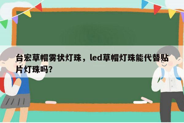 台宏草帽雾状灯珠，led草帽灯珠能代替贴片灯珠吗？-第1张图片-led灯珠, 贴片led灯珠, 直插led灯珠, 大功率灯珠, 3528灯珠, led灯珠厂家广东台宏光电科技有限公司 服务热线400-689-8189