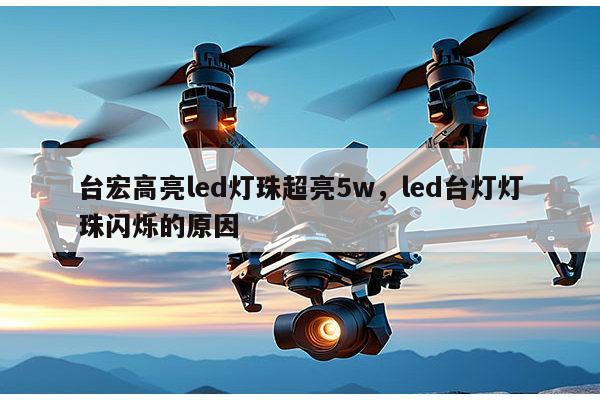 台宏高亮led灯珠超亮5w，led台灯灯珠闪烁的原因-第1张图片-led灯珠, 贴片led灯珠, 直插led灯珠, 大功率灯珠, 3528灯珠, led灯珠厂家广东台宏光电科技有限公司 服务热线400-689-8189