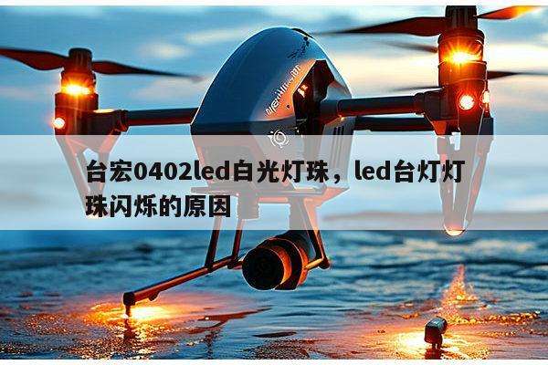 台宏0402led白光灯珠，led台灯灯珠闪烁的原因-第1张图片-led灯珠, 贴片led灯珠, 直插led灯珠, 大功率灯珠, 3528灯珠, led灯珠厂家广东台宏光电科技有限公司 服务热线400-689-8189