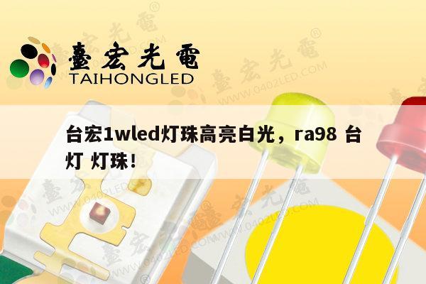 台宏1wled灯珠高亮白光，ra98 台灯 灯珠！-第1张图片-led灯珠, 贴片led灯珠, 直插led灯珠, 大功率灯珠, 3528灯珠, led灯珠厂家广东台宏光电科技有限公司 服务热线400-689-8189