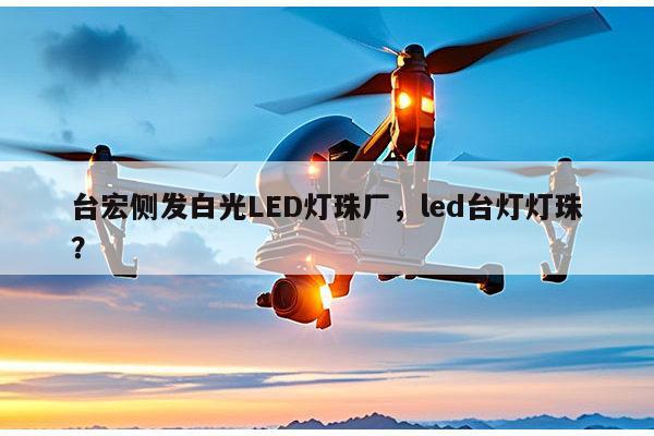 台宏侧发白光LED灯珠厂,led台灯灯珠?-第1张图片-led灯珠, 贴片led灯珠, 直插led灯珠, 大功率灯珠, 3528灯珠, led灯珠厂家广东台宏光电科技有限公司 服务热线400-689-8189 台宏侧发白光LED灯珠厂,led台灯灯珠?-第1张图片-led灯珠, 贴片led灯珠, 直插led灯珠, 大功率灯珠, 3528灯珠, led灯珠厂家广东台宏光电科技有限公司 服务热线400-689-8189