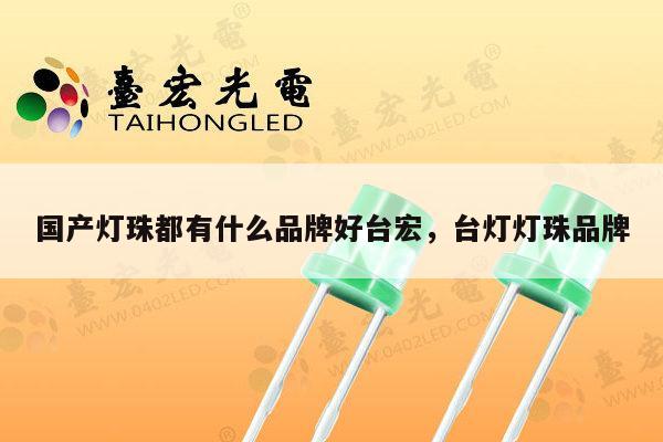 国产灯珠都有什么品牌好台宏，台灯灯珠品牌-第1张图片-led灯珠, 贴片led灯珠, 直插led灯珠, 大功率灯珠, 3528灯珠, led灯珠厂家广东台宏光电科技有限公司 服务热线400-689-8189